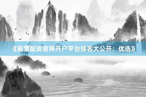 《股票配资官网开户平台排名大公开：优选》