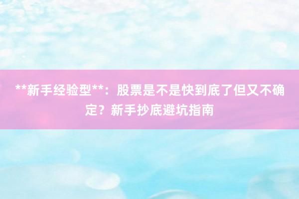 **新手经验型**：股票是不是快到底了但又不确定？新手抄底避坑指南