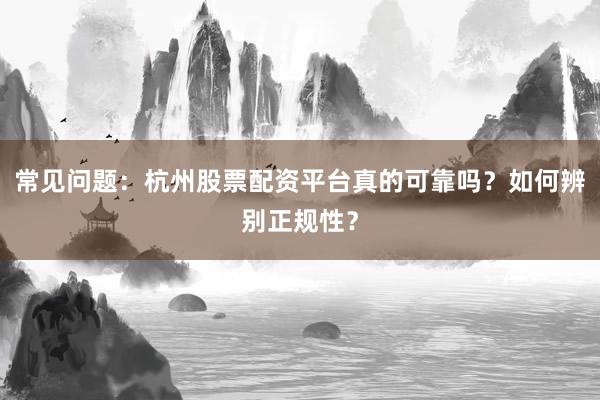 常见问题：杭州股票配资平台真的可靠吗？如何辨别正规性？
