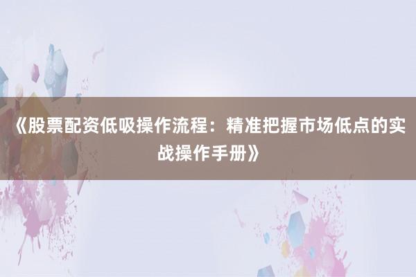 《股票配资低吸操作流程：精准把握市场低点的实战操作手册》