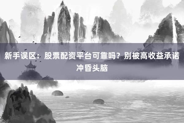 新手误区：股票配资平台可靠吗？别被高收益承诺冲昏头脑