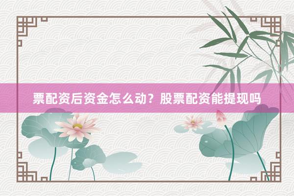 票配资后资金怎么动？股票配资能提现吗