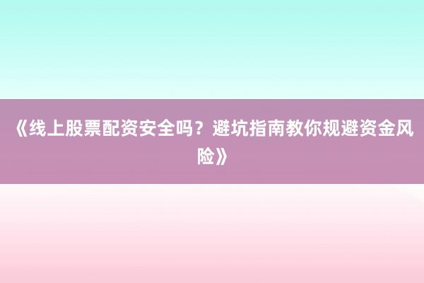 《线上股票配资安全吗?避坑指南教你规避资金风险》