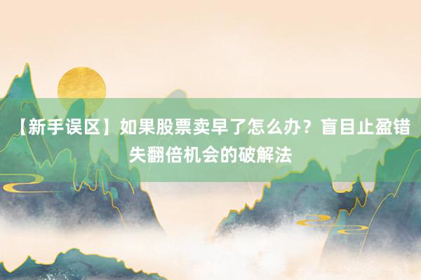 【新手误区】如果股票卖早了怎么办？盲目止盈错失翻倍机会的破解法