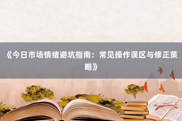 《今日市场情绪避坑指南：常见操作误区与修正策略》