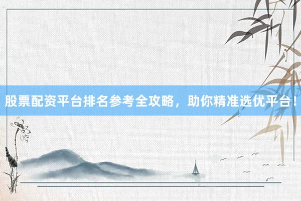股票配资平台排名参考全攻略，助你精准选优平台！