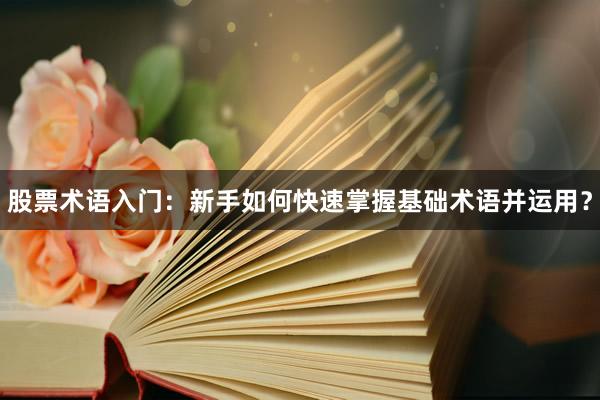 股票术语入门：新手如何快速掌握基础术语并运用？