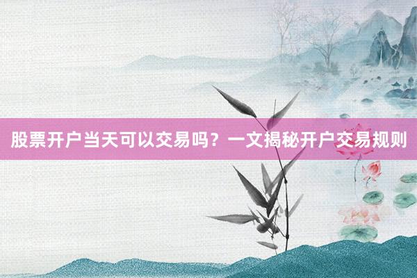 股票开户当天可以交易吗？一文揭秘开户交易规则