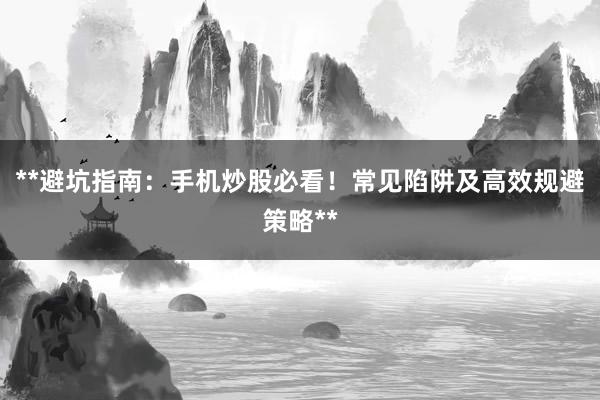 **避坑指南：手机炒股必看！常见陷阱及高效规避策略**