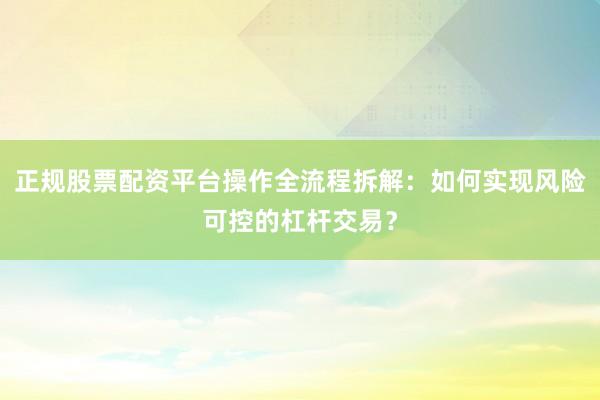 正规股票配资平台操作全流程拆解:如何实现风险可控的杠杆交易?