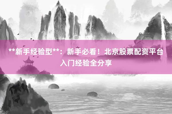 **新手经验型**：新手必看！北京股票配资平台入门经验全分享