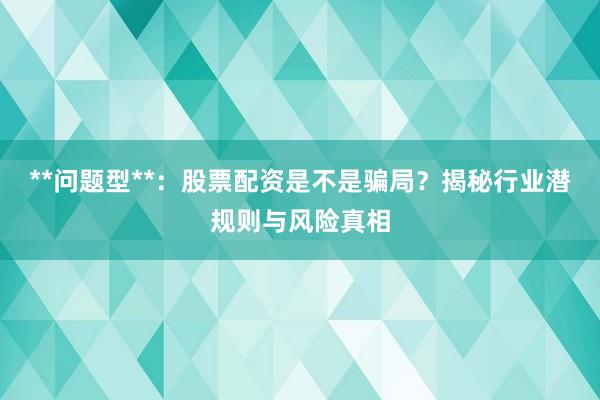 **问题型**：股票配资是不是骗局？揭秘行业潜规则与风险真相