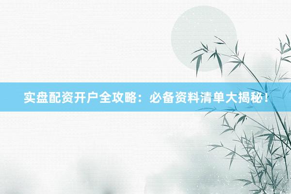 实盘配资开户全攻略：必备资料清单大揭秘！