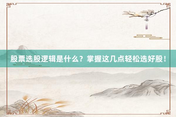 股票选股逻辑是什么？掌握这几点轻松选好股！
