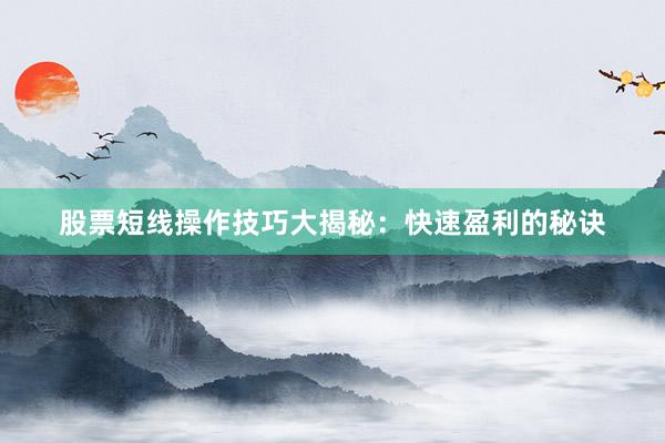 股票短线操作技巧大揭秘：快速盈利的秘诀