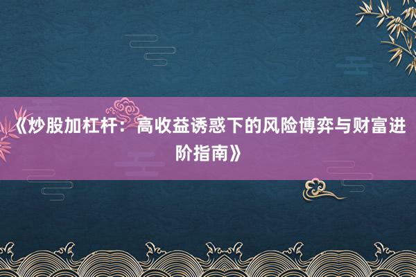 《炒股加杠杆:高收益诱惑下的风险博弈与财富进阶指南》