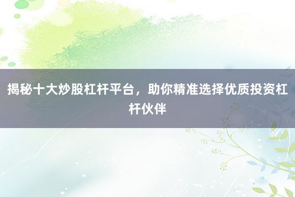 揭秘十大炒股杠杆平台，助你精准选择优质投资杠杆伙伴