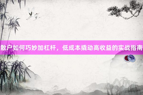 散户如何巧妙加杠杆，低成本撬动高收益的实战指南