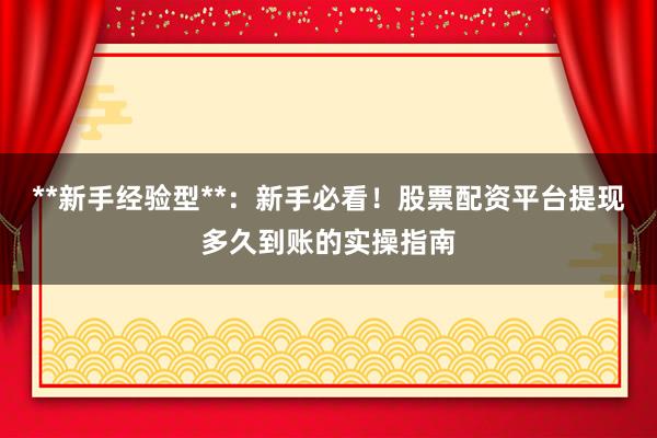 **新手经验型**：新手必看！股票配资平台提现多久到账的实操指南