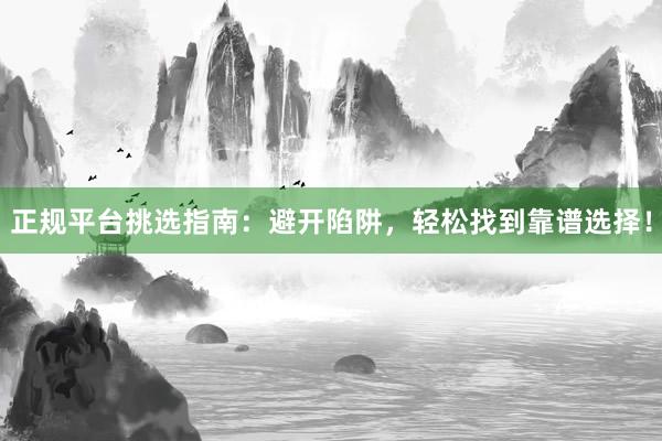 正规平台挑选指南：避开陷阱，轻松找到靠谱选择！