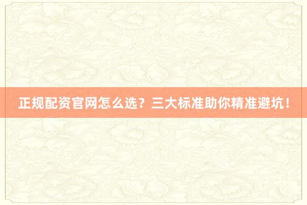 正规配资官网怎么选？三大标准助你精准避坑！