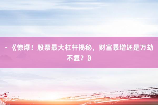 - 《惊爆!股票最大杠杆揭秘,财富暴增还是万劫不复?》