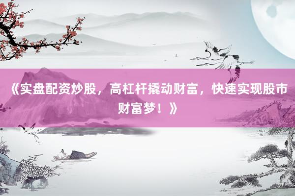 《实盘配资炒股，高杠杆撬动财富，快速实现股市财富梦！》