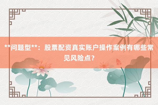 **问题型**：股票配资真实账户操作案例有哪些常见风险点？