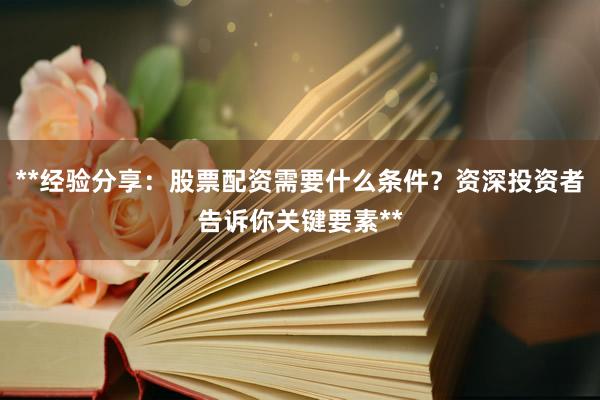 **经验分享：股票配资需要什么条件？资深投资者告诉你关键要素**