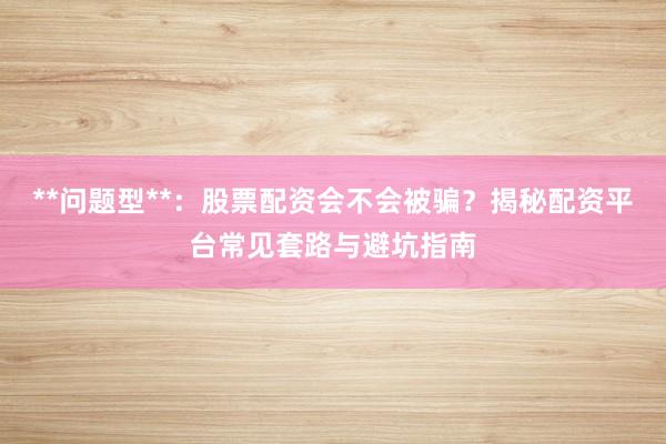 **问题型**：股票配资会不会被骗？揭秘配资平台常见套路与避坑指南
