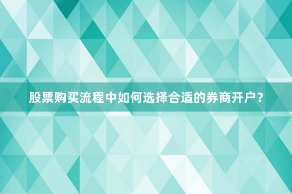 股票购买流程中如何选择合适的券商开户？