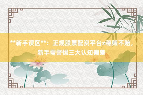 **新手误区**：正规股票配资平台≠稳赚不赔，新手需警惕三大认知偏差