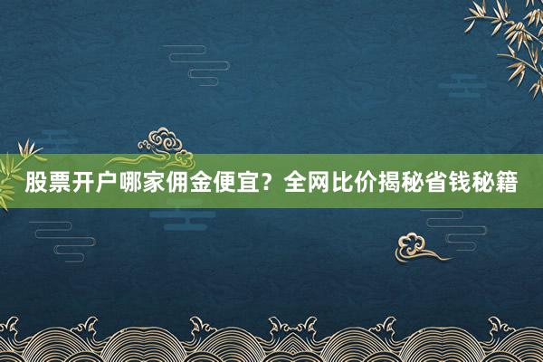 股票开户哪家佣金便宜？全网比价揭秘省钱秘籍