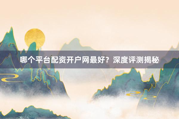 哪个平台配资开户网最好？深度评测揭秘