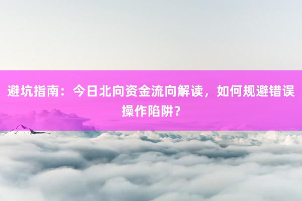 避坑指南：今日北向资金流向解读，如何规避错误操作陷阱？