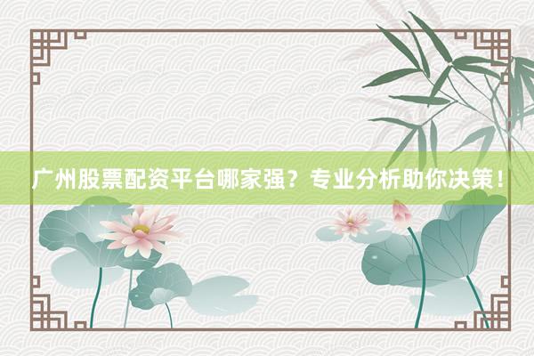 广州股票配资平台哪家强？专业分析助你决策！