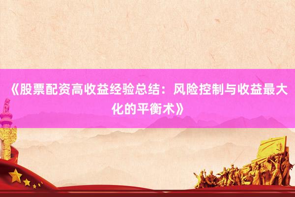 《股票配资高收益经验总结：风险控制与收益最大化的平衡术》