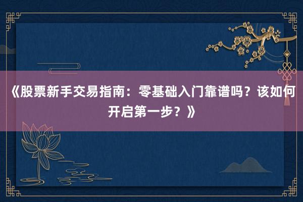《股票新手交易指南：零基础入门靠谱吗？该如何开启第一步？》