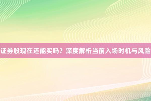 证券股现在还能买吗？深度解析当前入场时机与风险