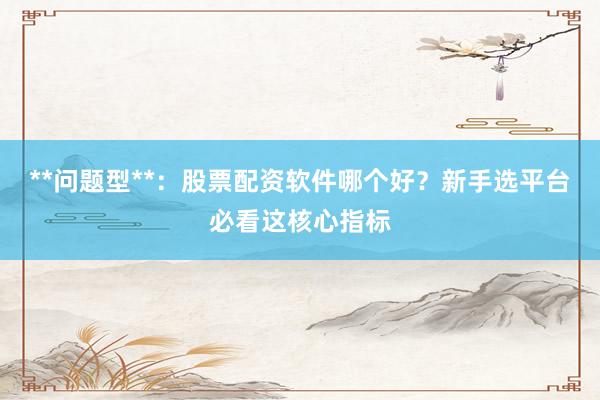 **问题型**：股票配资软件哪个好？新手选平台必看这核心指标
