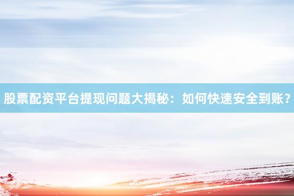股票配资平台提现问题大揭秘：如何快速安全到账？