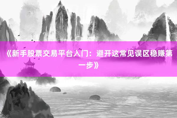 《新手股票交易平台入门:避开这常见误区稳赚第一步》