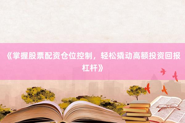 《掌握股票配资仓位控制，轻松撬动高额投资回报杠杆》