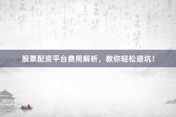 股票配资平台费用解析,教你轻松避坑!