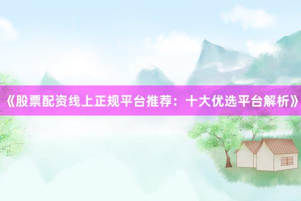 《股票配资线上正规平台推荐：十大优选平台解析》