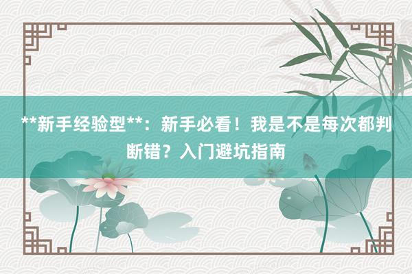 **新手经验型**:新手必看!我是不是每次都判断错?入门避坑指南