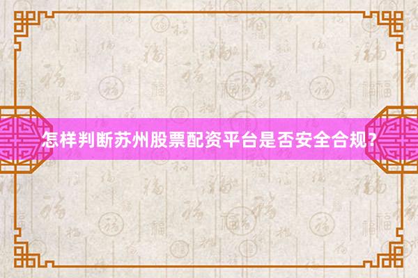 怎样判断苏州股票配资平台是否安全合规?