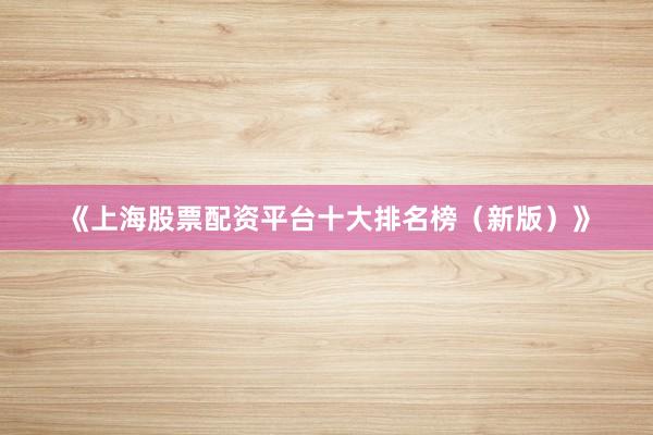 《上海股票配资平台十大排名榜（新版）》