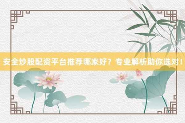 安全炒股配资平台推荐哪家好?专业解析助你选对!