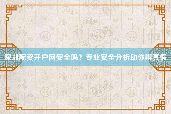 深圳配资开户网安全吗？专业安全分析助你辨真假